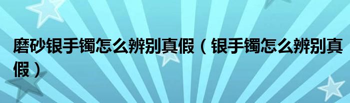 磨砂银手镯怎么辨别真假（银手镯怎么辨别真假）