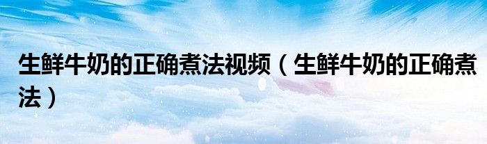 生鲜牛奶的正确煮法视频（生鲜牛奶的正确煮法）