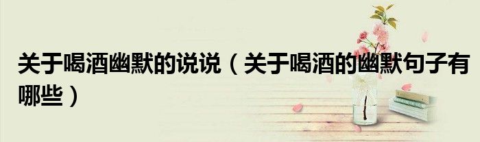 关于喝酒幽默的说说（关于喝酒的幽默句子有哪些）