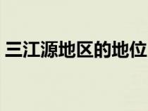 三江源地区的地位（三江源地区被誉为什么）