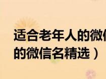 适合老年人的微信名字有哪些?（适合老年人的微信名精选）