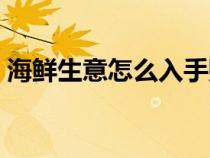 海鲜生意怎么入手赚钱（海鲜生意怎么入手）