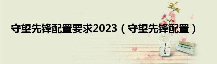 守望先锋配置要求2023（守望先锋配置）