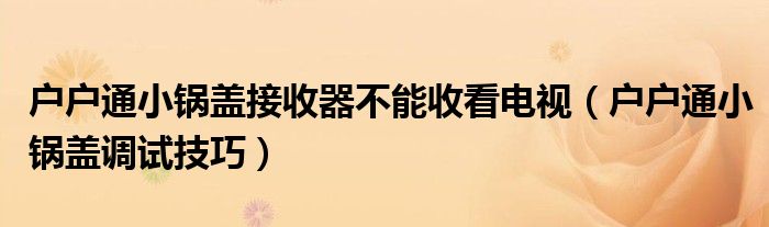 户户通小锅盖接收器不能收看电视（户户通小锅盖调试技巧）