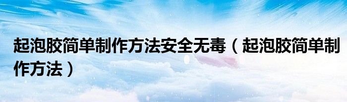 起泡胶简单制作方法安全无毒（起泡胶简单制作方法）