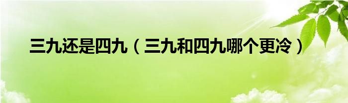 三九还是四九（三九和四九哪个更冷）