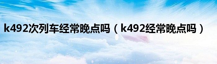 k492次列车经常晚点吗（k492经常晚点吗）