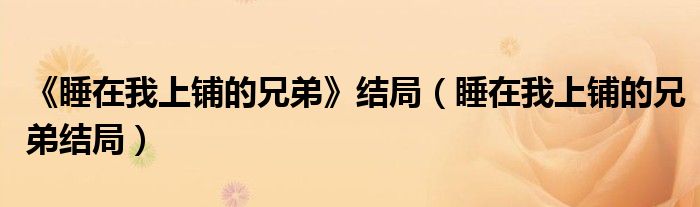 《睡在我上铺的兄弟》结局（睡在我上铺的兄弟结局）