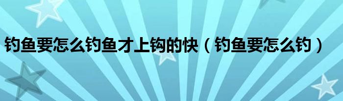 钓鱼要怎么钓鱼才上钩的快（钓鱼要怎么钓）