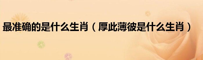 最准确的是什么生肖（厚此薄彼是什么生肖）