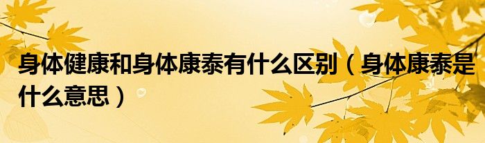 身体健康和身体康泰有什么区别（身体康泰是什么意思）