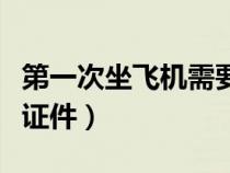 第一次坐飞机需要什么证件（坐飞机需要什么证件）
