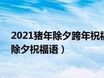 2021猪年除夕跨年祝福语合集 新年祝福语除夕说说（猪年除夕祝福语）