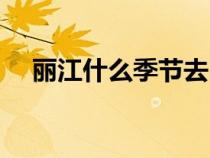 丽江什么季节去（丽江适合什么时候去）