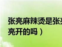 张亮麻辣烫是张亮开的吗?（张亮麻辣烫是张亮开的吗）