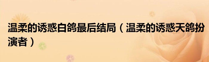 温柔的诱惑白鸽最后结局（温柔的诱惑天鸽扮演者）