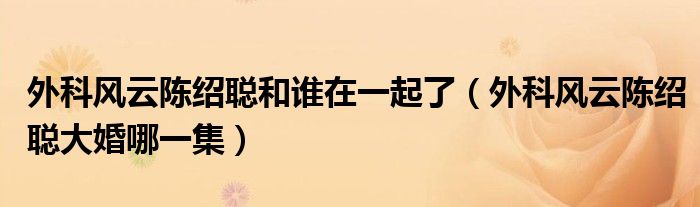 外科风云陈绍聪和谁在一起了（外科风云陈绍聪大婚哪一集）
