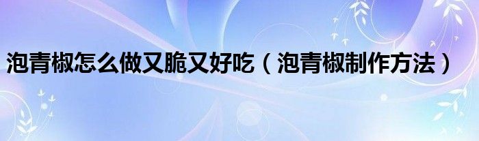 泡青椒怎么做又脆又好吃（泡青椒制作方法）