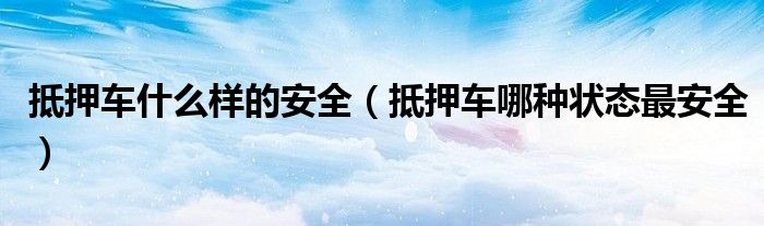 抵押车什么样的安全（抵押车哪种状态最安全）