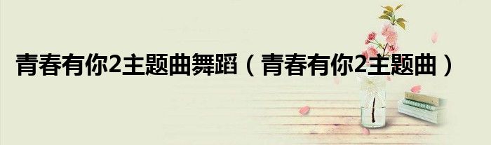 青春有你2主题曲舞蹈（青春有你2主题曲）