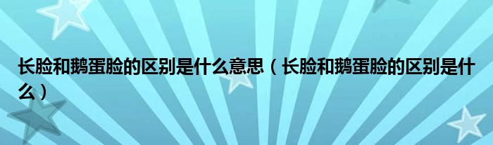 长脸和鹅蛋脸的区别是什么意思（长脸和鹅蛋脸的区别是什么）