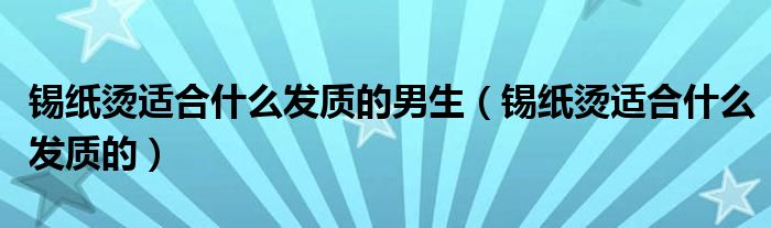 锡纸烫适合什么发质的男生（锡纸烫适合什么发质的）