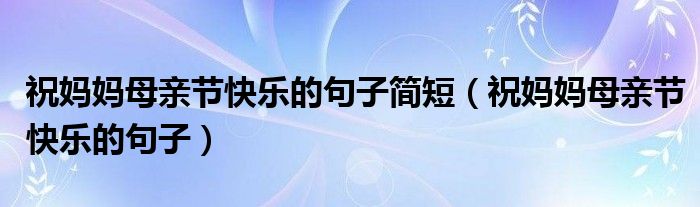 祝妈妈母亲节快乐的句子简短（祝妈妈母亲节快乐的句子）