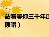 站着等你三千年原唱完整版（站着等你三千年原唱）