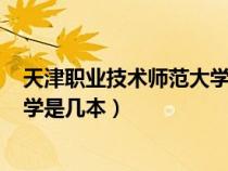 天津职业技术师范大学是几本是211（天津职业技术师范大学是几本）