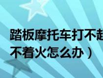 踏板摩托车打不起来火了怎么办（踏板摩托打不着火怎么办）