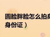 圆脸胖脸怎么拍身份证图片（圆脸胖脸怎么拍身份证）