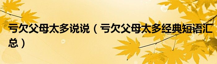 亏欠父母太多说说（亏欠父母太多经典短语汇总）