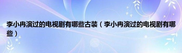 李小冉演过的电视剧有哪些古装（李小冉演过的电视剧有哪些）