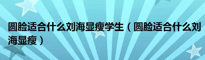 圆脸适合什么刘海显瘦学生（圆脸适合什么刘海显瘦）