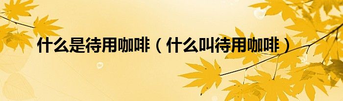 什么是待用咖啡（什么叫待用咖啡）