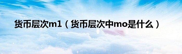 货币层次m1（货币层次中mo是什么）