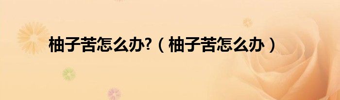 柚子苦怎么办?（柚子苦怎么办）