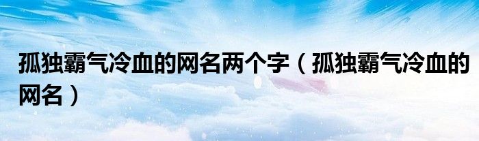 孤独霸气冷血的网名两个字（孤独霸气冷血的网名）