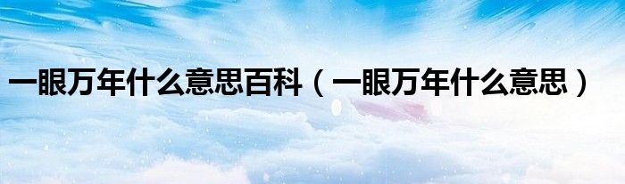 一眼万年什么意思百科（一眼万年什么意思）