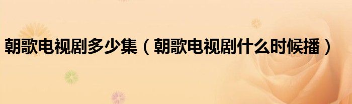 朝歌电视剧多少集（朝歌电视剧什么时候播）