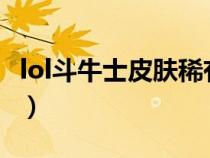 lol斗牛士皮肤稀有吗?（lol斗牛士皮肤稀有吗）