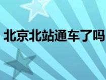 北京北站通车了吗（北京北站恢复通车时间）