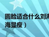 圆脸适合什么刘海显瘦学生（圆脸适合什么刘海显瘦）