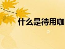 什么是待用咖啡（什么叫待用咖啡）