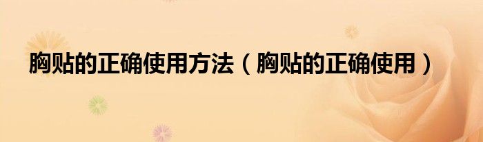 胸贴的正确使用方法（胸贴的正确使用）