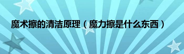 魔术擦的清洁原理（魔力擦是什么东西）