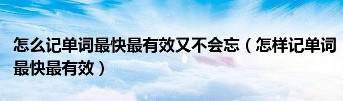 怎么记单词最快最有效又不会忘（怎样记单词最快最有效）
