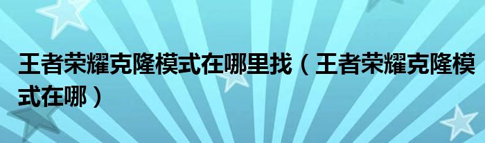 王者荣耀克隆模式在哪里找（王者荣耀克隆模式在哪）