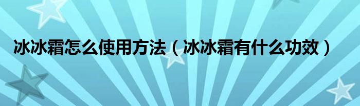 冰冰霜怎么使用方法（冰冰霜有什么功效）