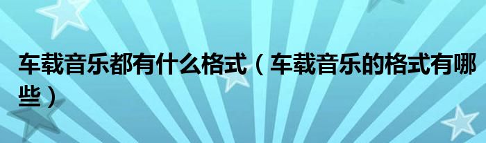 车载音乐都有什么格式（车载音乐的格式有哪些）